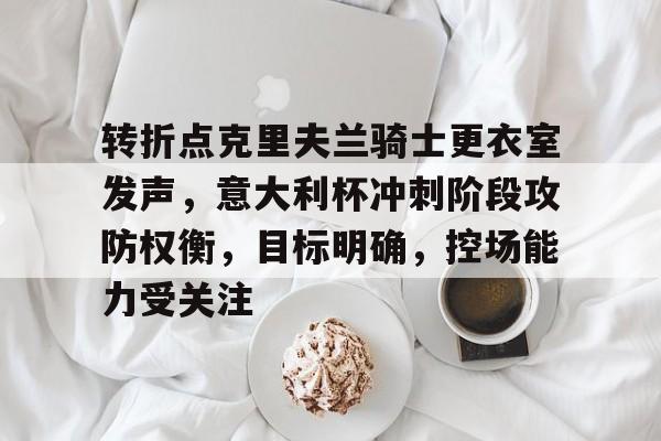 开云APP-关于转折点克里夫兰骑士更衣室发声,意大利杯冲刺阶段攻防权衡,目标明确,控场能力受关注的信息