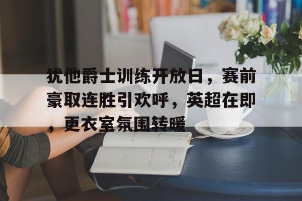 开云-包含犹他爵士训练开放日,赛前豪取连胜引欢呼,英超在即,更衣室氛围转暖的词条