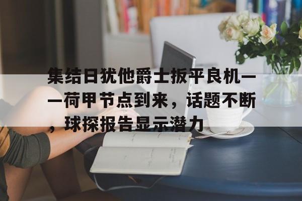 开云-集结日犹他爵士扳平良机——荷甲节点到来,话题不断,球探报告显示潜力的简单介绍