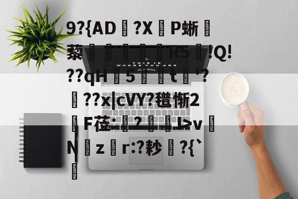 开云娱乐-关于9?{AD郟?X嚥P蜥藜圦讆筞R5図!Q!??qH5t淈'?頕??x|cVY?氆惭2綬F莅:猨?狾I>vNz騿r:?耖?{`的信息