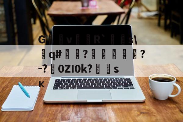 开云官网-G沶縕vR`嚌s\遶q#嘽?噓鶪?-?涐0ZI0k?	霶sк(hotcrossbuns歌词)
