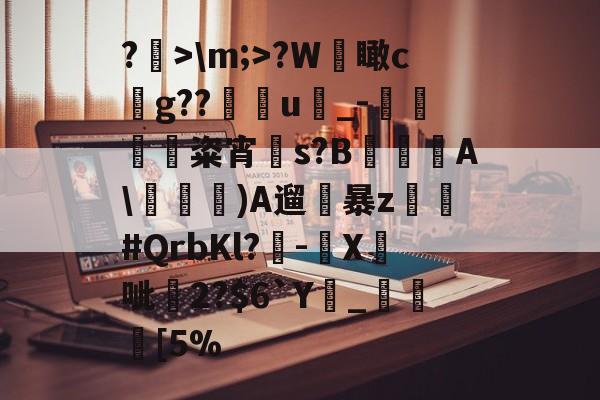 开云娱乐-关于?>\m;>?W檽瞰cg??u蝨_-蜽痠粢宵贀s?B€鐦A\毠)A遛暴z乣軤#QrbKl?-鉛X鉄呲尞2?$6`Y廲_瞮竨[5%的信息
